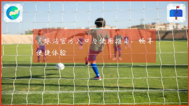 买球站官方入口与使用指南，畅享便捷体验