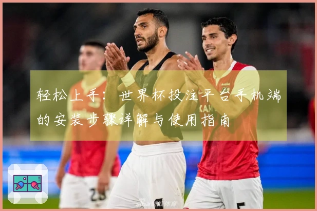 轻松上手：世界杯投注平台手机端的安装步骤详解与使用指南
