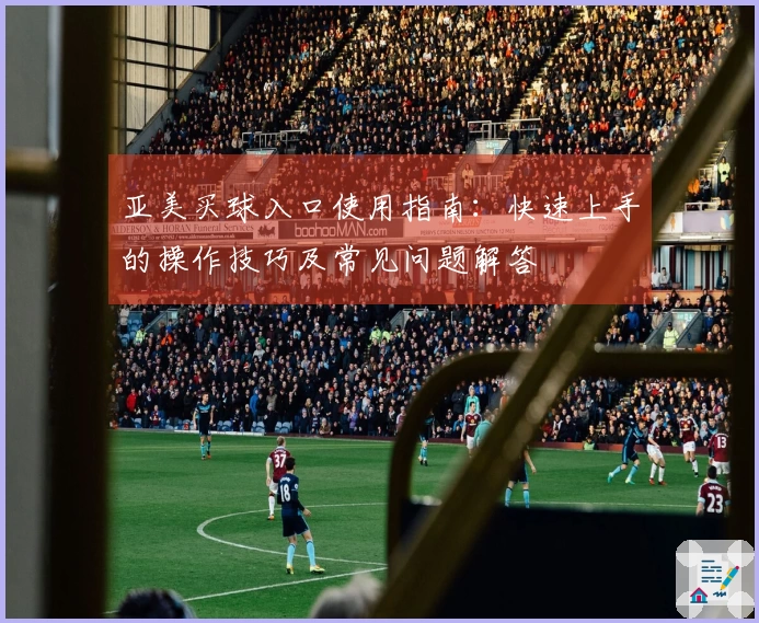 亚美买球入口使用指南:快速上手的操作技巧及常见问题解答