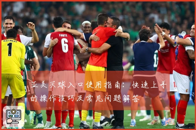 亚美买球入口使用指南：快速上手的操作技巧及常见问题解答