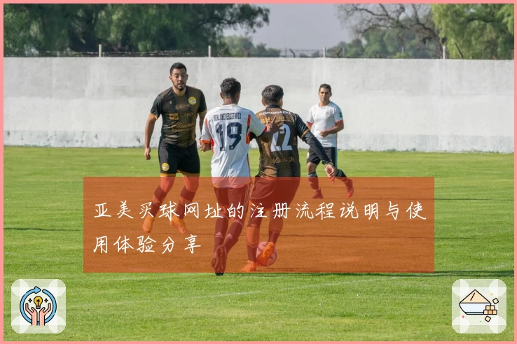 亚美买球网址的注册流程说明与使用体验分享