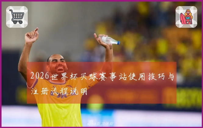 2026世界杯买球赛事站使用技巧与注册流程说明