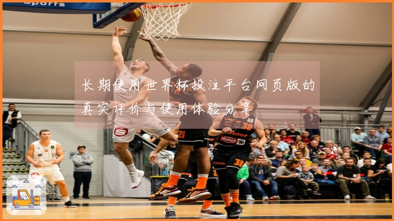 长期使用世界杯投注平台网页版的真实评价与使用体验分享