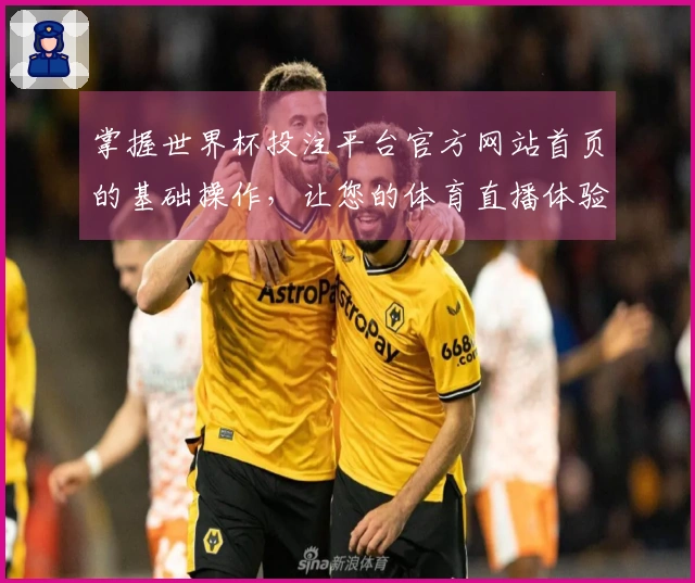 掌握世界杯投注平台官方网站首页的基础操作，让您的体育直播体验更出色