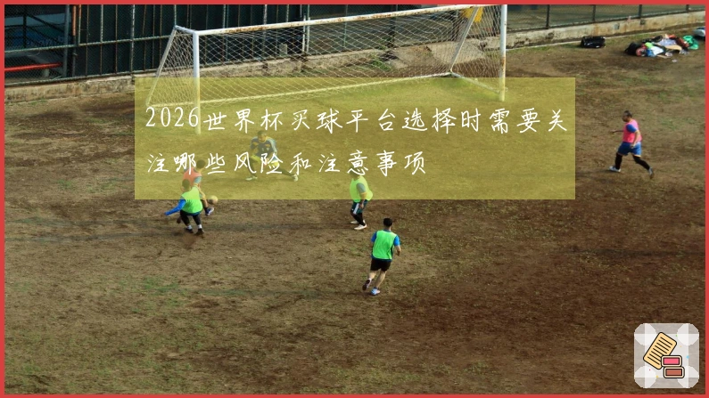 2026世界杯买球平台选择时需要关注哪些风险和注意事项