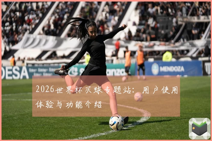 2026世界杯买球专题站：用户使用体验与功能介绍