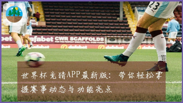 世界杯竞猜APP最新版：带你轻松掌握赛事动态与功能亮点