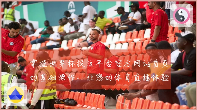 掌握世界杯投注平台官方网站首页的基础操作，让您的体育直播体验更出色