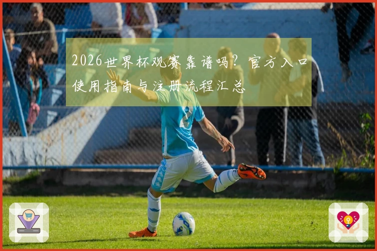 2026世界杯观赛靠谱吗？官方入口使用指南与注册流程汇总