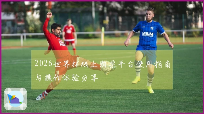 2026世界杯线上购票平台使用指南与操作体验分享