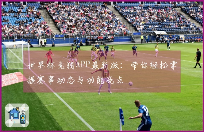 世界杯竞猜APP最新版：带你轻松掌握赛事动态与功能亮点