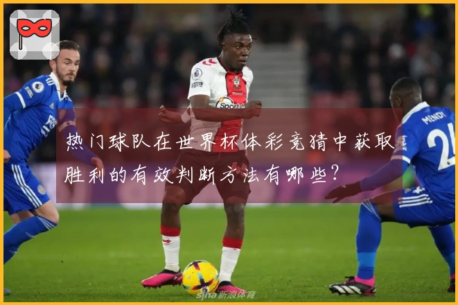 热门球队在世界杯体彩竞猜中获取胜利的有效判断方法有哪些？