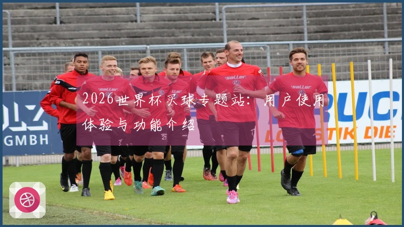 2026世界杯买球专题站：用户使用体验与功能介绍