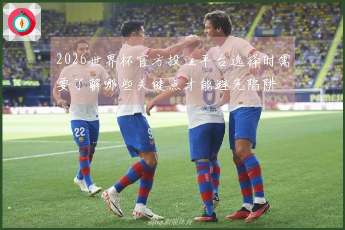 2026世界杯官方投注平台选择时需要了解哪些关键点才能避免陷阱