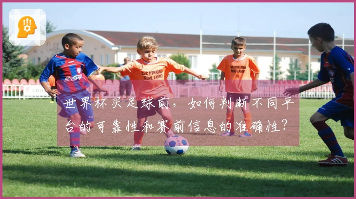 世界杯买足球前，如何判断不同平台的可靠性和赛前信息的准确性？
