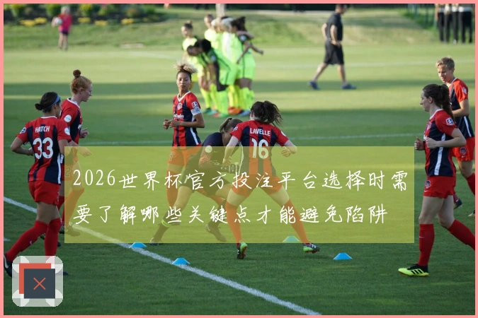2026世界杯官方投注平台选择时需要了解哪些关键点才能避免陷阱