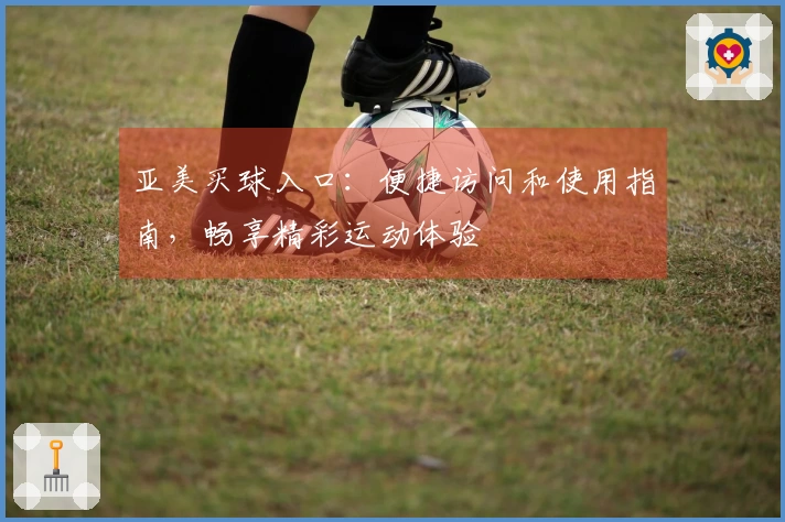 亚美买球入口:便捷访问和使用指南,畅享精彩运动体验